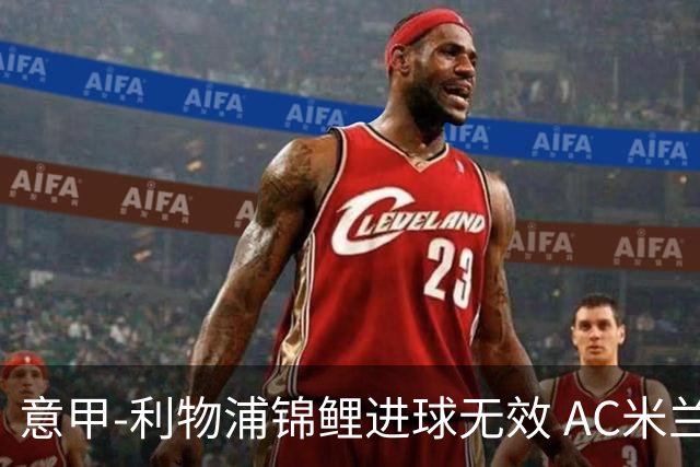 意甲-利物浦锦鲤进球无效 AC米兰客场平升班马