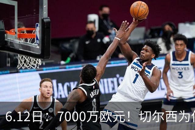 6.12日：7000万欧元！切尔西为何用天价锁死库库雷利亚的西甲梦？
